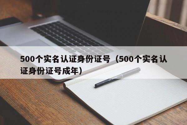 500个实名认证身份证号（500个实名认证身份证号成年）