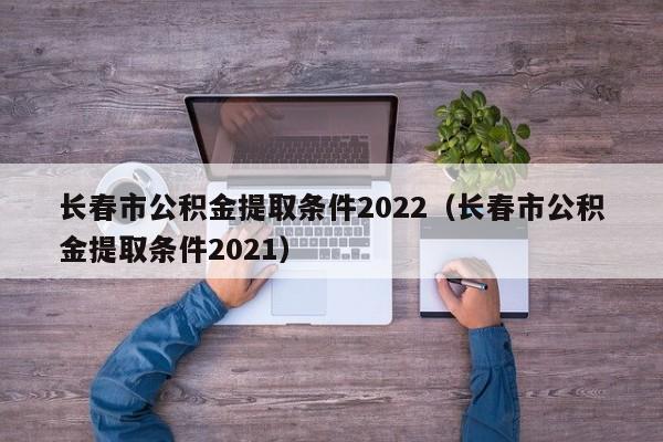 长春市公积金提取条件2022（长春市公积金提取条件2021）