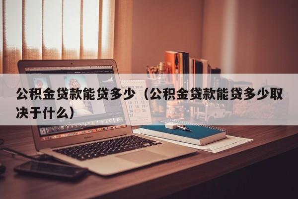 公积金贷款能贷多少（公积金贷款能贷多少取决于什么）