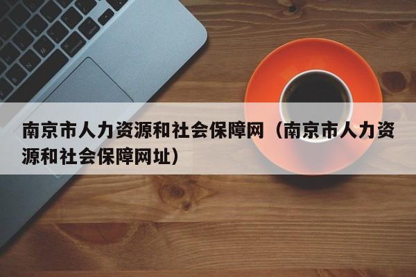 南京市人力资源和社会保障网（南京市人力资源和社会保障网址）