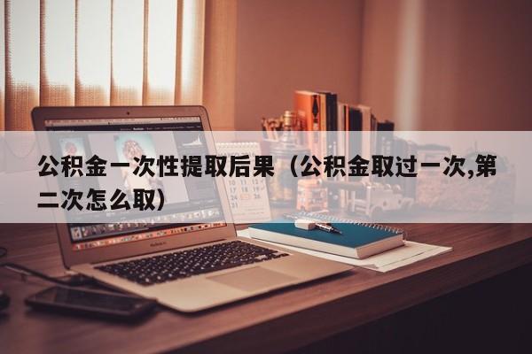 公积金一次性提取后果（公积金取过一次,第二次怎么取）