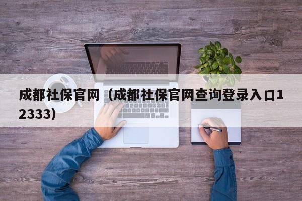 成都社保官网（成都社保官网查询登录入口12333）