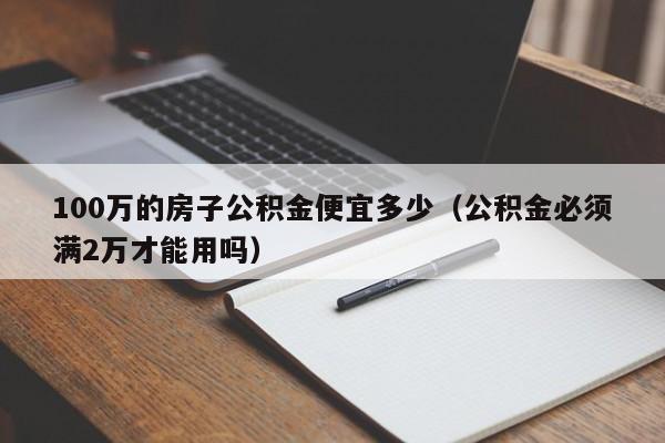 100万的房子公积金便宜多少（公积金必须满2万才能用吗）