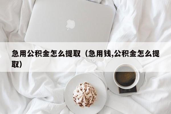 急用公积金怎么提取（急用钱,公积金怎么提取）