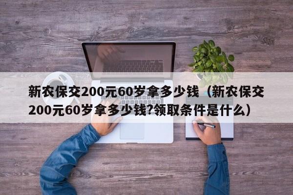 新农保交200元60岁拿多少钱（新农保交200元60岁拿多少钱?领取条件是什么）