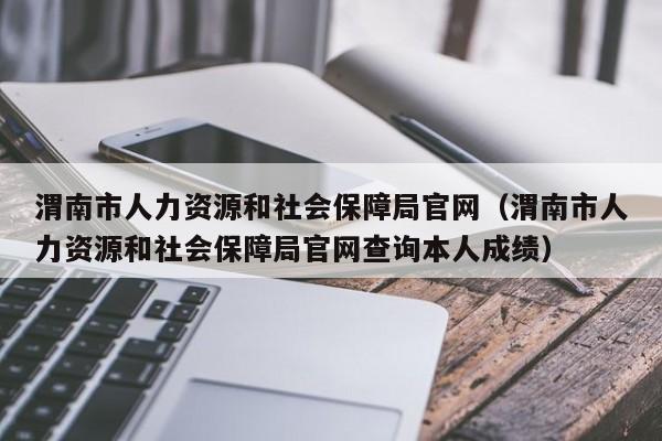 渭南市人力资源和社会保障局官网（渭南市人力资源和社会保障局官网查询本人成绩）