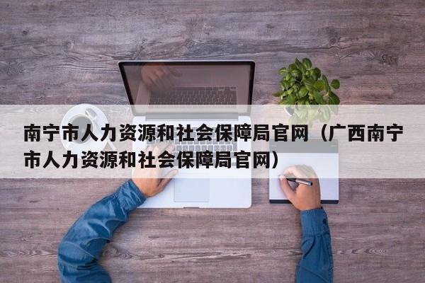 南宁市人力资源和社会保障局官网（广西南宁市人力资源和社会保障局官网）