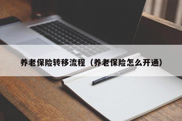 养老保险转移流程（养老保险怎么开通）