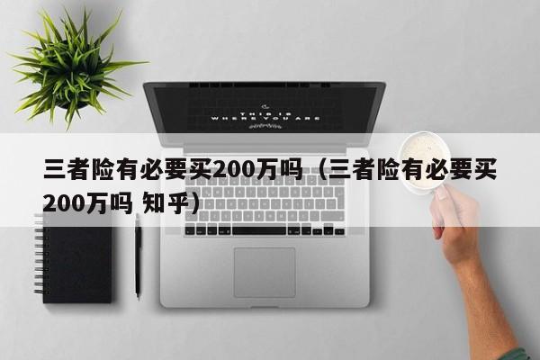 三者险有必要买200万吗（三者险有必要买200万吗 知乎）