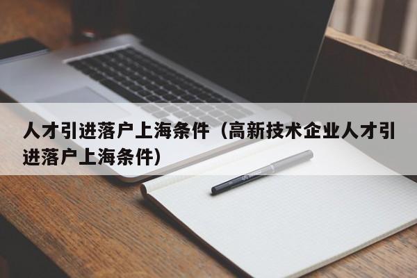 人才引进落户上海条件（高新技术企业人才引进落户上海条件）