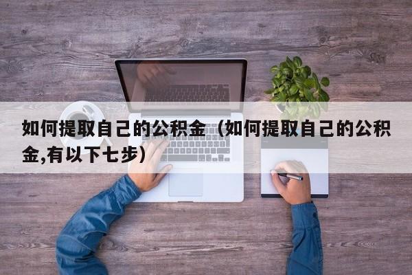 如何提取自己的公积金（如何提取自己的公积金,有以下七步）