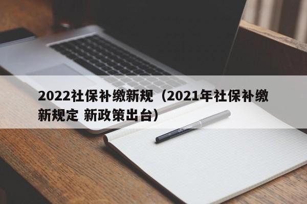 2022社保补缴新规（2021年社保补缴新规定 新政策出台）