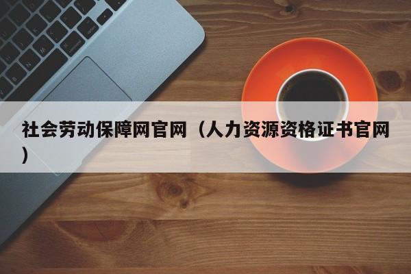 社会劳动保障网官网（人力资源资格证书官网）