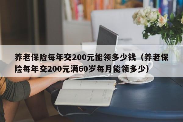 养老保险每年交200元能领多少钱（养老保险每年交200元满60岁每月能领多少）