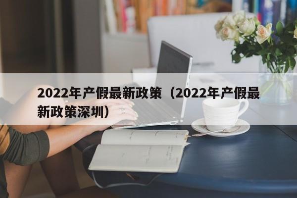 2022年产假最新政策（2022年产假最新政策深圳）