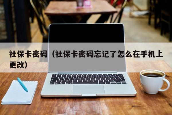 社保卡密码（社保卡密码忘记了怎么在手机上更改）