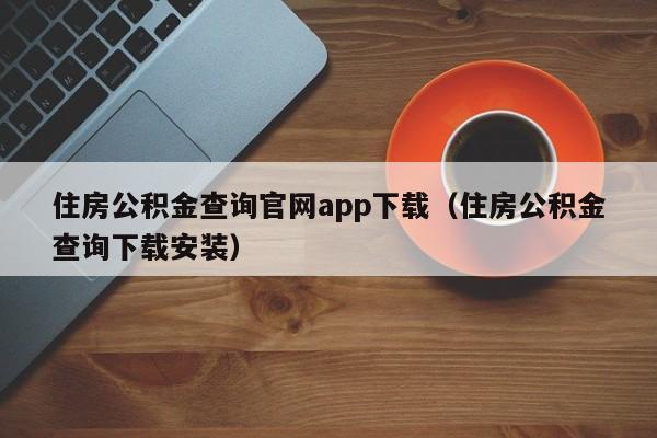 住房公积金查询官网app下载（住房公积金查询下载安装）