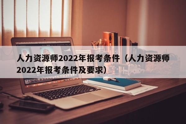 人力资源师2022年报考条件（人力资源师2022年报考条件及要求）