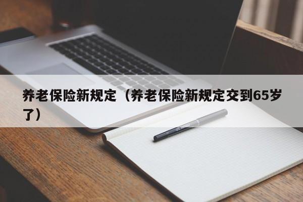 养老保险新规定（养老保险新规定交到65岁了）