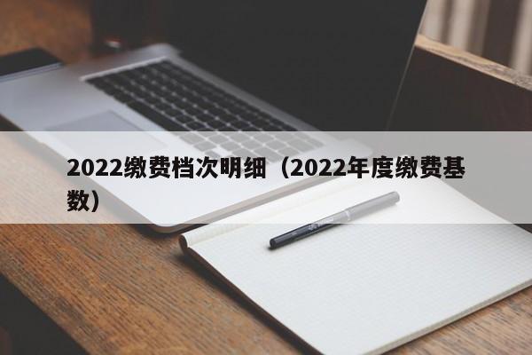 2022缴费档次明细（2022年度缴费基数）