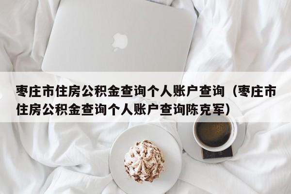 枣庄市住房公积金查询个人账户查询（枣庄市住房公积金查询个人账户查询陈克军）