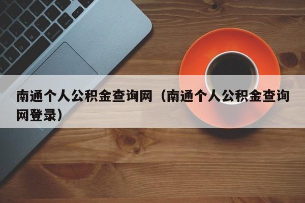 南通个人公积金查询网（南通个人公积金查询网登录）