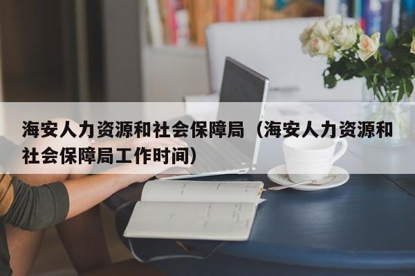 海安人力资源和社会保障局（海安人力资源和社会保障局工作时间）