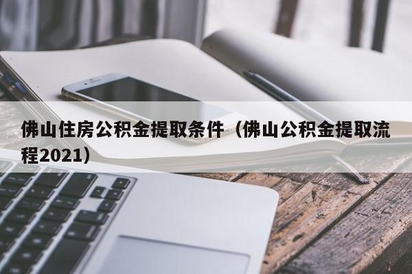 佛山住房公积金提取条件（佛山公积金提取流程2021）