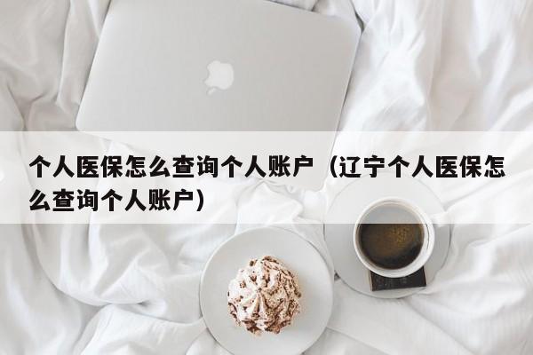 个人医保怎么查询个人账户（辽宁个人医保怎么查询个人账户）