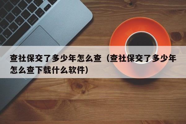 查社保交了多少年怎么查（查社保交了多少年怎么查下载什么软件）