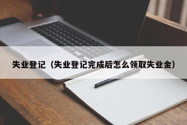 失业登记（失业登记完成后怎么领取失业金）