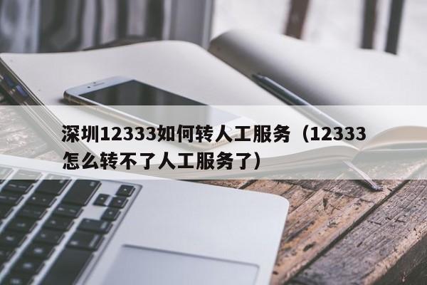 深圳12333如何转人工服务（12333怎么转不了人工服务了）