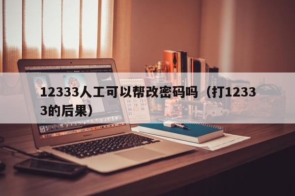 12333人工可以帮改密码吗（打12333的后果）