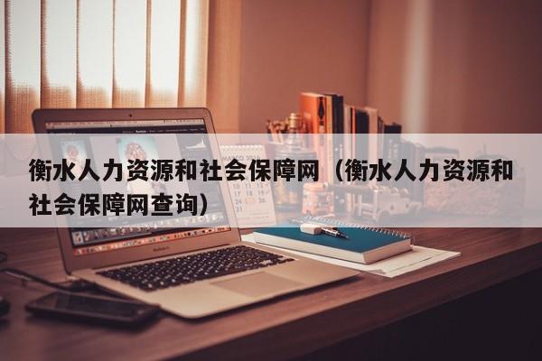 衡水人力资源和社会保障网（衡水人力资源和社会保障网查询）