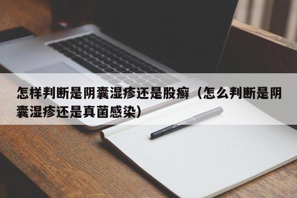 怎样判断是阴囊湿疹还是股癣（怎么判断是阴囊湿疹还是真菌感染）