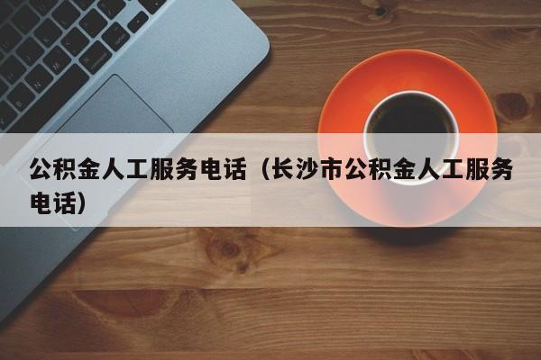 公积金人工服务电话（长沙市公积金人工服务电话）