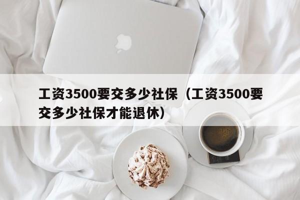 工资3500要交多少社保（工资3500要交多少社保才能退休）