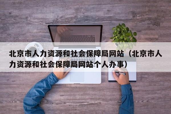 北京市人力资源和社会保障局网站（北京市人力资源和社会保障局网站个人办事）