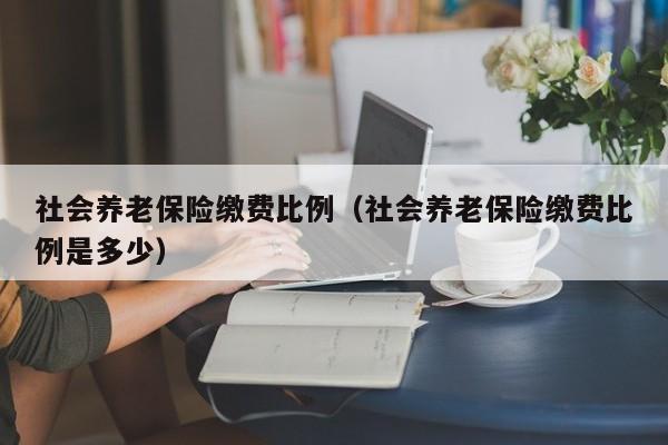 社会养老保险缴费比例（社会养老保险缴费比例是多少）