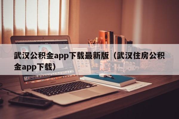 武汉公积金app下载最新版（武汉住房公积金app下载）