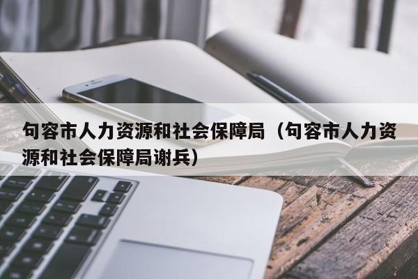 句容市人力资源和社会保障局（句容市人力资源和社会保障局谢兵）