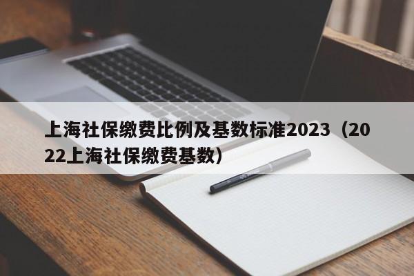 上海社保缴费比例及基数标准2023（2022上海社保缴费基数）