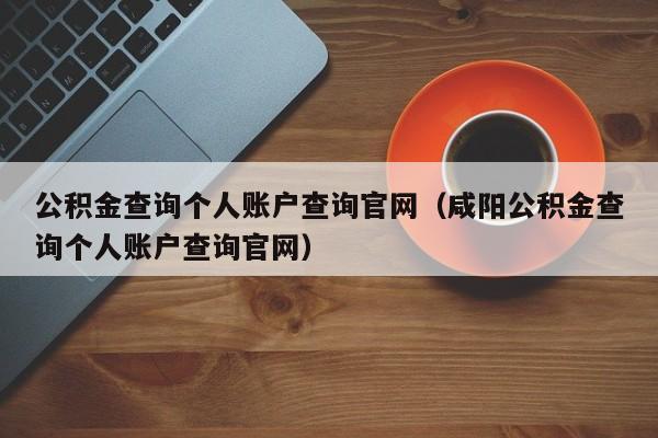 公积金查询个人账户查询官网（咸阳公积金查询个人账户查询官网）