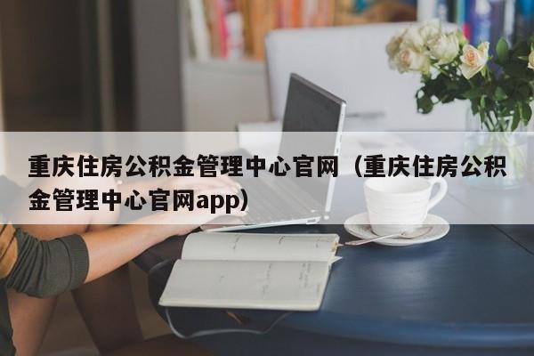 重庆住房公积金管理中心官网（重庆住房公积金管理中心官网app）