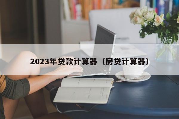 2023年贷款计算器（房贷计算器）