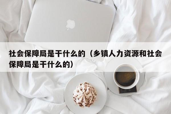 社会保障局是干什么的（乡镇人力资源和社会保障局是干什么的）