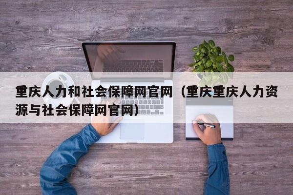 重庆人力和社会保障网官网（重庆重庆人力资源与社会保障网官网）