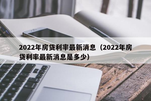 2022年房贷利率最新消息（2022年房贷利率最新消息是多少）