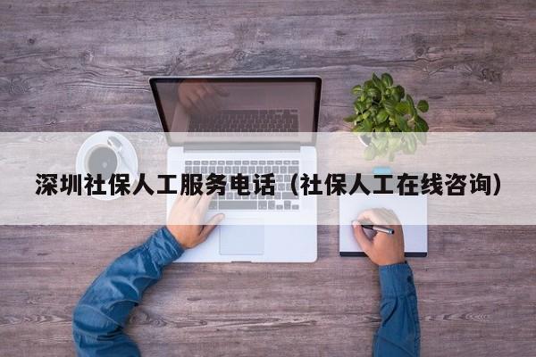 深圳社保人工服务电话（社保人工在线咨询）