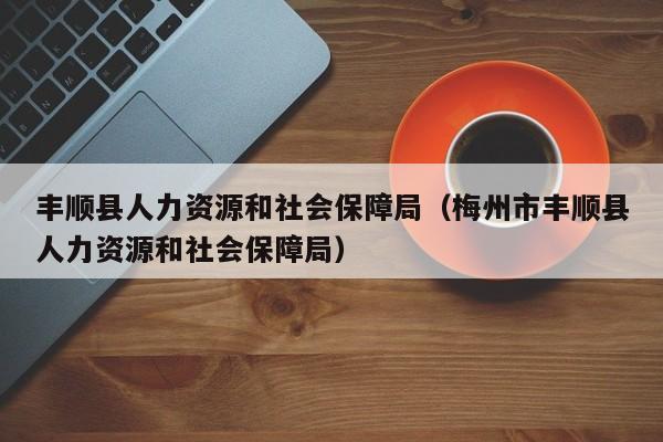 丰顺县人力资源和社会保障局（梅州市丰顺县人力资源和社会保障局）